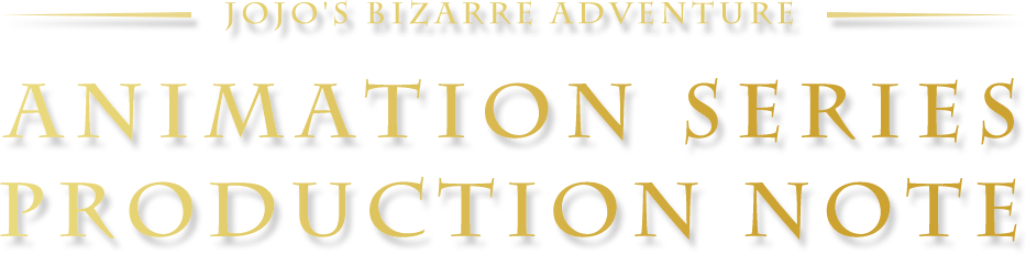 JOJO'S BIZARRE ADVENTURE ANIMATION SERIES PRODUCTION NOTE