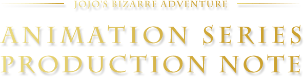 JOJO'S BIZARRE ADVENTURE ANIMATION SERIES PRODUCTION NOTE