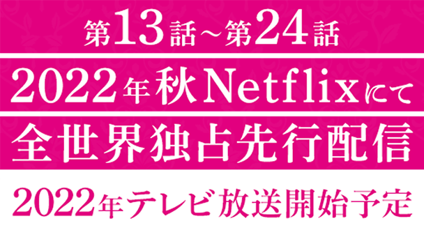 第13話〜第24話 2022年秋Netflixにて 全世界独占先行配信 2022年テレビ放送開始予定