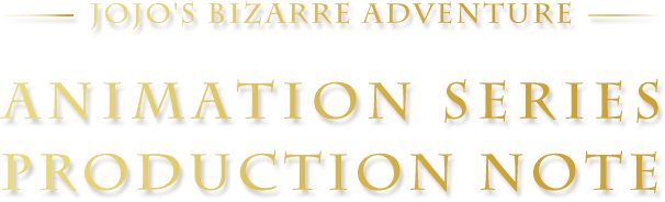 JOJO'S BIZARRE ADVENTURE ANIMATION SERIES PRODUCTION NOTE