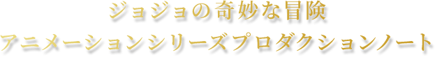 ジョジョの奇妙な冒険アニメーションシリーズプロダクションノート